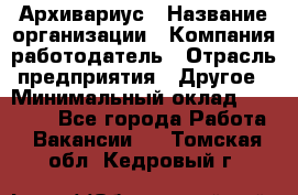 Архивариус › Название организации ­ Компания-работодатель › Отрасль предприятия ­ Другое › Минимальный оклад ­ 15 000 - Все города Работа » Вакансии   . Томская обл.,Кедровый г.